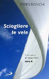 RONCHI ERMES, Sciogliere le vele. Commento ai vangeli festivi A
