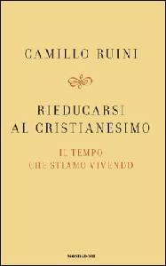 RUINI CAMILLO, Rieducarsi al cristianesimo. il tempo che stiamo v