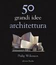 WILKINSON PHILIP, 50 grandi idee architettura