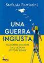 BATTISTINI STEFANIA, Una guerra ingiusta Racconti immagini dall