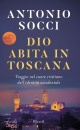 SOCCI ANTONIO, Dio abita in Toscana Viaggio nel cuore cristiano